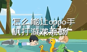 怎么能让oppo手机打游戏流畅