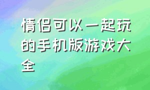 情侣可以一起玩的手机版游戏大全