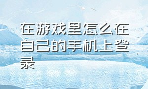 在游戏里怎么在自己的手机上登录