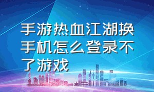 手游热血江湖换手机怎么登录不了游戏