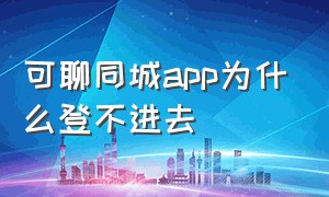 可聊同城app为什么登不进去