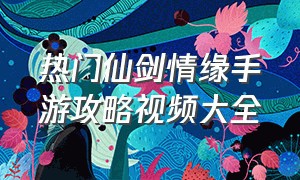 热门仙剑情缘手游攻略视频大全