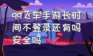 qq飞车手游长时间不登录还有吗安全吗