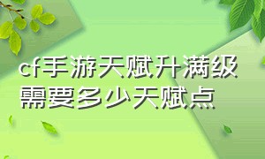 cf手游天赋升满级需要多少天赋点