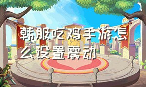 韩服吃鸡手游怎么设置震动