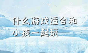 什么游戏适合和小孩一起玩