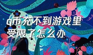 q币充不到游戏里受限了怎么办