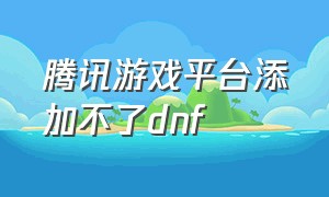 腾讯游戏平台添加不了dnf