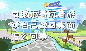 电脑玩着玩着游戏自己弹回桌面怎么回事