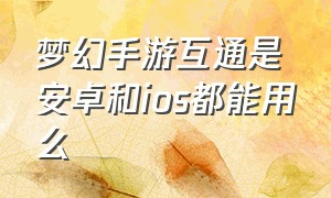 梦幻手游互通是安卓和ios都能用么