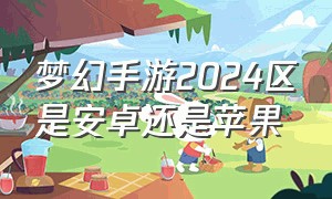 梦幻手游2024区是安卓还是苹果