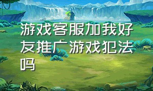 游戏客服加我好友推广游戏犯法吗