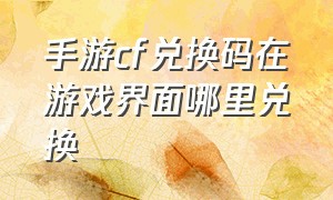 手游cf兑换码在游戏界面哪里兑换