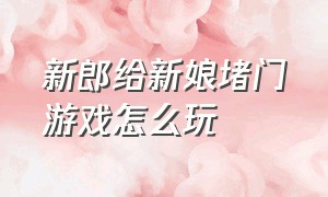 新郎给新娘堵门游戏怎么玩