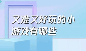 又难又好玩的小游戏有哪些