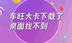 车旺大卡下载了桌面找不到