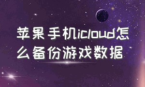 苹果手机icloud怎么备份游戏数据