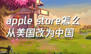 apple store怎么从美国改为中国