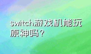 switch游戏机能玩原神吗?