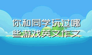 你和同学玩过哪些游戏英文作文