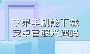 苹果手机能下载安卓官服光遇吗