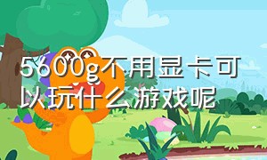 5600g不用显卡可以玩什么游戏呢