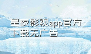 星夜影视app官方下载无广告