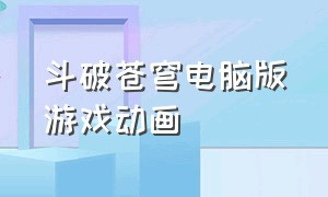 斗破苍穹电脑版游戏动画