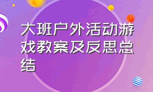 大班户外活动游戏教案及反思总结