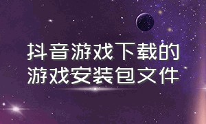 抖音游戏下载的游戏安装包文件