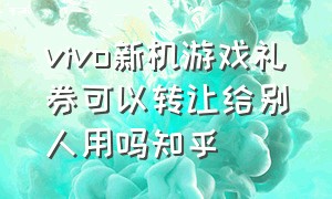 vivo新机游戏礼券可以转让给别人用吗知乎