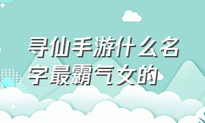 寻仙手游什么名字最霸气女的