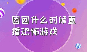 团团什么时候直播恐怖游戏