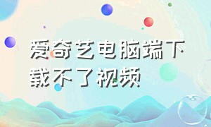 爱奇艺电脑端下载不了视频