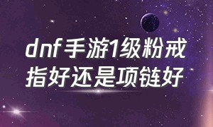 dnf手游1级粉戒指好还是项链好