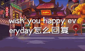 wish you happy everyday怎么回复