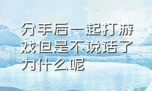 分手后一起打游戏但是不说话了为什么呢