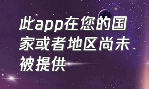 此app在您的国家或者地区尚未被提供