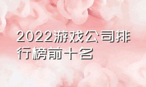 2022游戏公司排行榜前十名