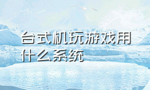 台式机玩游戏用什么系统