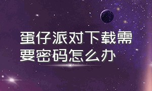 蛋仔派对下载需要密码怎么办