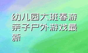 幼儿园大班春游亲子户外游戏最新