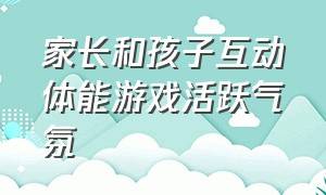 家长和孩子互动体能游戏活跃气氛