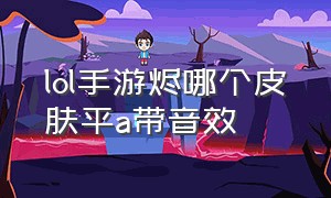 lol手游烬哪个皮肤平a带音效