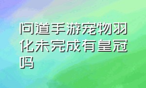 问道手游宠物羽化未完成有皇冠吗