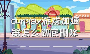 ourplay游戏加速器怎么彻底删除