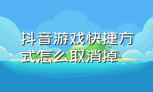 抖音游戏快捷方式怎么取消掉