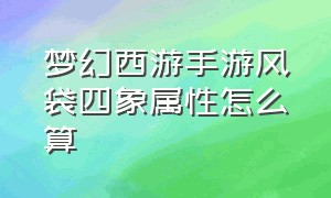 梦幻西游手游风袋四象属性怎么算