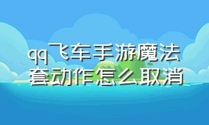 qq飞车手游魔法套动作怎么取消