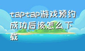 taptap游戏预约成功后该怎么下载